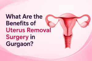 What Are the Benefits of Uterus Removal Surgery in Gurgaon?