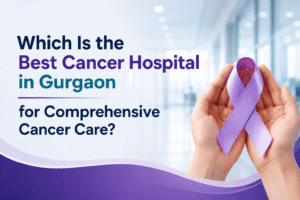 Which Is the Best Cancer Hospital in Gurgaon for Comprehensive Cancer Care?