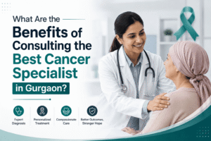 What Are the Benefits of Consulting the Best Cancer Specialist in Gurgaon?